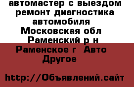 автомастер с выездом.ремонт диагностика автомобиля - Московская обл., Раменский р-н, Раменское г. Авто » Другое   